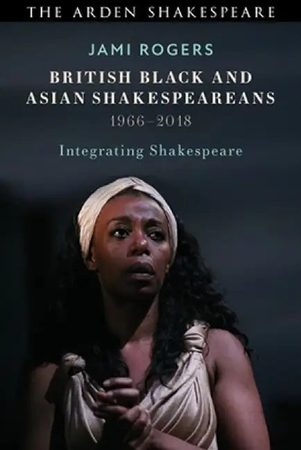 British Black and Asian Shakespeareans: Integrating Shakespeare, 1966-2018 by Jami Rogers