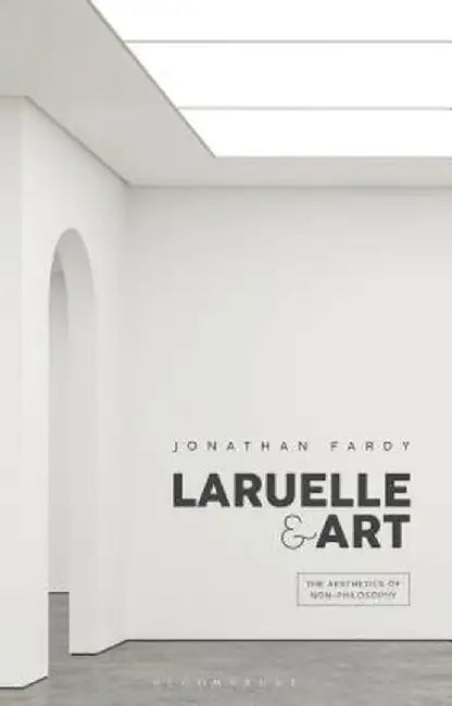 Laruelle and Art: The Aesthetics of Non-Philosophy by Jonathan Fardy