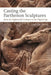 Casting the Parthenon Sculptures from the Eighteenth Century to the Digital Age by Emma M. Payne
