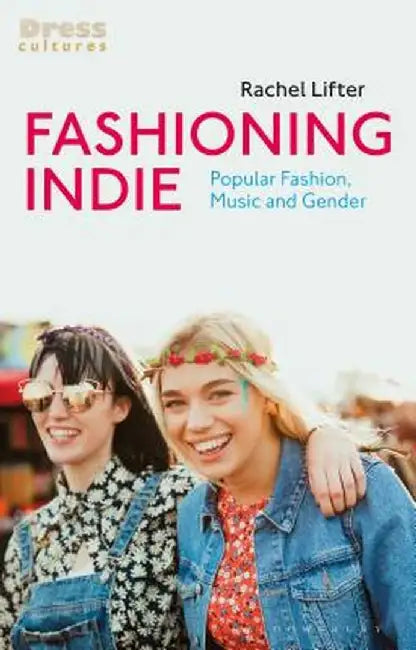 Fashioning Indie: Popular Fashion, Music and Gender by Rachel Lifter