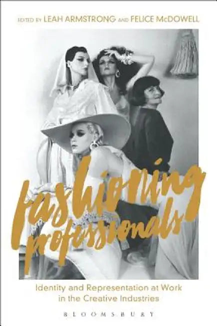 Fashioning Professionals: Identity and Representation at Work in the Creative Industries by Leah Armstrong