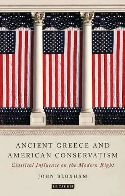 Ancient Greece and American Conservatism: Classical Influence on the Modern Right by John Bloxham
