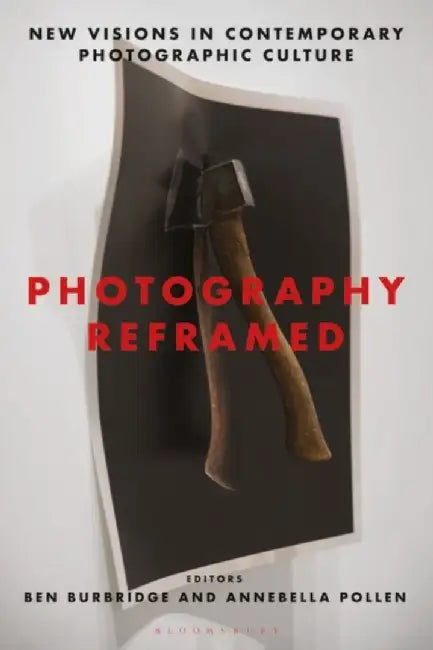 Photography Reframed: New Visions in Contemporary Photographic Culture by Ben Burbridge