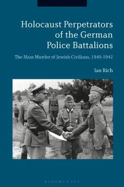 Holocaust Perpetrators of the German Police Battalions: The Mass Murder of Jewish Civilians, 1940-1942 by Ian Rich