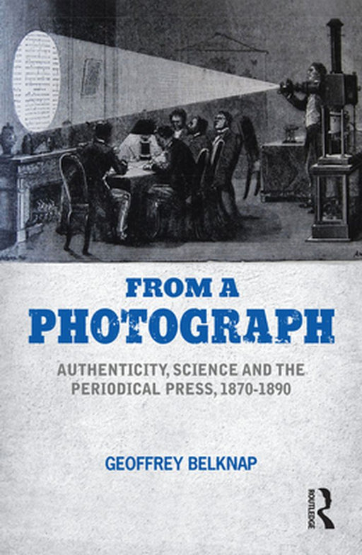 From a Photograph: Authenticity, Science and the Periodical Press, 1870-1890 by Geoffrey Belknap