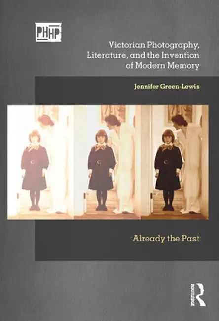 Victorian Photography, Literature, and the Invention of Modern Memory: Already the Past by Jennifer Green-Lewis