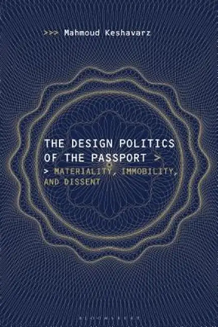 The Design Politics of the Passport: Materiality, Immobility, and Dissent by Mahmoud Keshavarz