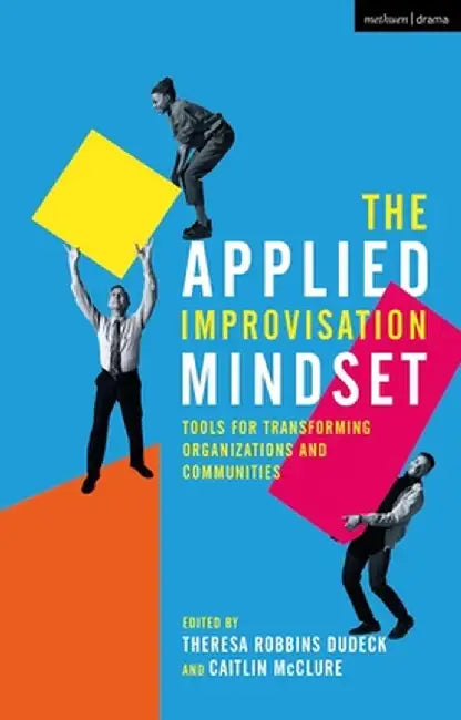 The Applied Improvisation Mindset: Tools for Transforming Organizations and Communities by Theresa Robbins Dudeck