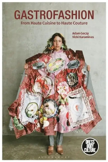 Gastrofashion from Haute Cuisine to Haute Couture: Fashion and Food by Adam Geczy