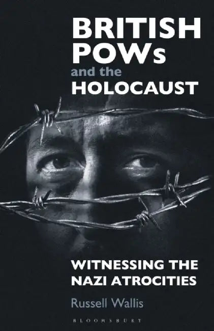 British POWs and the Holocaust: Witnessing the Nazi Atrocities by Russell Wallis