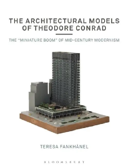 The Architectural Models of Theodore Conrad: The Miniature Boom of Mid-Century Modernism by Teresa Fankhänel
