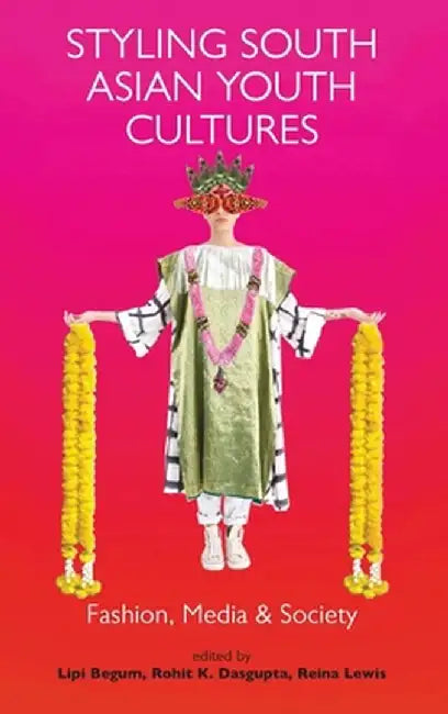 Styling South Asian Youth Cultures: Fashion, Media and Society by Lipi Begum