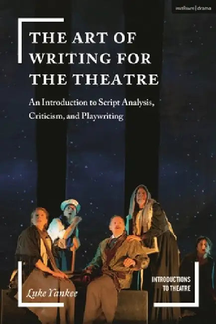 The Art of Writing for the Theatre: An Introduction to Script Analysis, Criticism and Playwriting by Luke Yankee