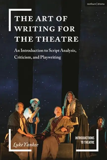 The Art of Writing for the Theatre: An Introduction to Script Analysis, Criticism and Playwriting by Luke Yankee