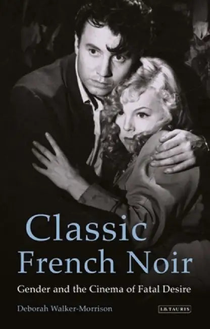 Classic French Noir: Gender and the Cinema of Fatal Desire by Deborah Walker-Morrison