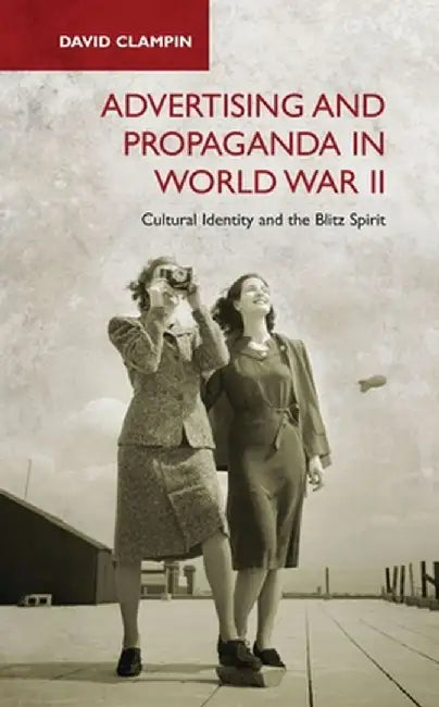 Advertising and Propaganda in World War II: Cultural Identity and the Blitz Spirit by David Clampin