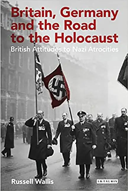 Britain Germany and the Road to the Holocaust: British Attitudes towards Nazi Atrocities by Russell Wallis
