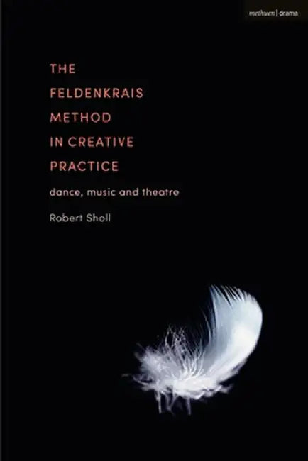 The Feldenkrais Method in Creative Practice: Dance, Music and Theatre by Robert Sholl