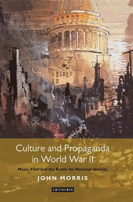 Culture and Propaganda in World War II: Music, Film and the Battle for National Identity by John Morris