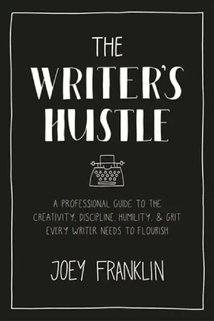 The Writer's Hustle: A Professional Guide to the Creativity, Discipline, Humility, and Grit Every Writer Needs to Flourish by Joey Franklin