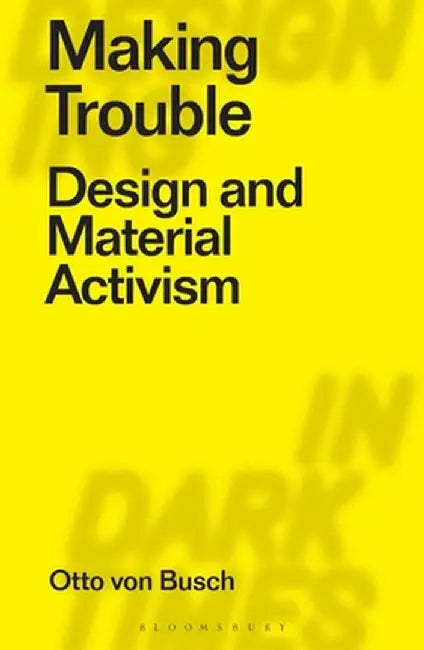 Making Trouble: Design and Material Activism by Otto Von Busch