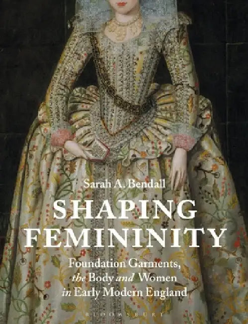 Shaping Femininity: Bodies and Farthingales in Elizabethan and Stuart England by Sarah A. Bendall