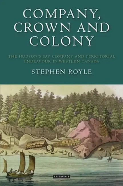 Company, Crown and Colony: The Hudson's Bay Company and Territorial Endeavour in Western Canada by Stephen Royle