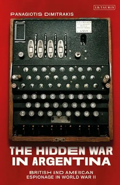 The Hidden War in Argentina: British and American Espionage in World War II by Panagiotis Dimitrakis