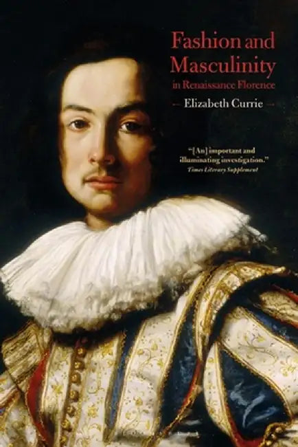 Fashion and Masculinity in Renaissance Florence by Elizabeth Currie