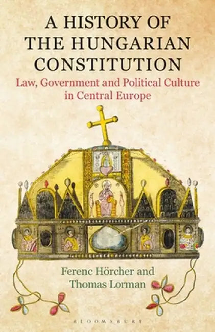 A History of the Hungarian Constitution: Law, Government and Political Culture in Central Europe by Ferenc Horcher