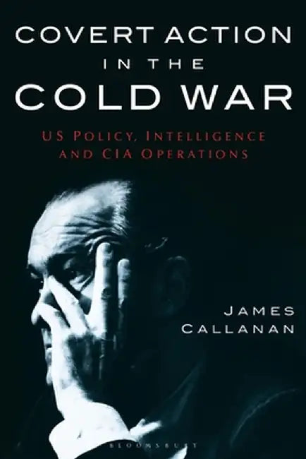 Covert Action in the Cold War: Us Policy, Intelligence and CIA Operations by James Callanan