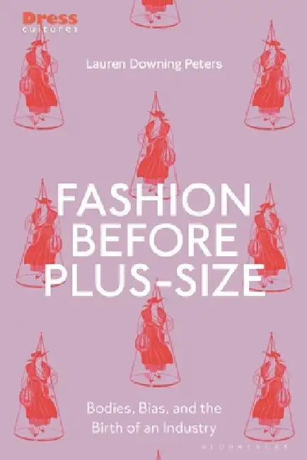 Fashion Before Plus-Size: Bodies, Beauty and the Birth of an Industry by Lauren Downing Peters
