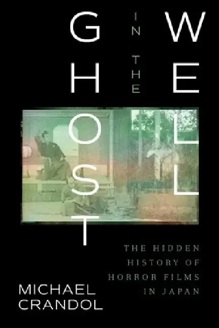 Ghost in the Well: The Hidden History of the Japanese Horror Film by Michael Crandol