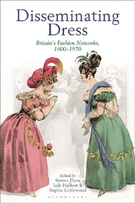 Disseminating Dress: Britain's Fashion Networks, 1600-1970 by Serena Dyer