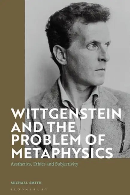 Wittgenstein and the Problem of Metaphysics: Aesthetics, Ethics and Subjectivity by Michael Smith