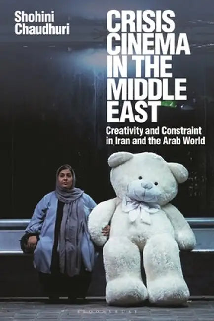 Crisis Cinema in the Middle East: Creativity and Constraint in Iran and the Arab World by Shohini Chaudhuri