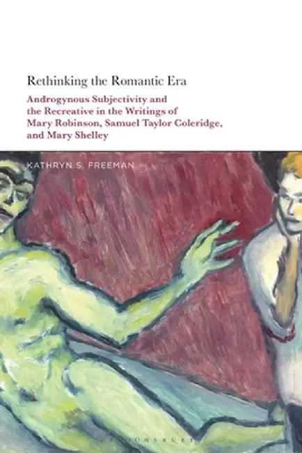 Rethinking the Romantic Era: Androgynous Subjectivity and the Recreative in the Writings of Mary Robinson, Samuel Taylor Coleridge, and Mary Shelle by Kathryn S. Freeman