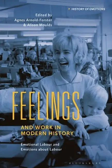 Feelings and Work in Modern History: Emotional Labour and Emotions about Labour by Agnes Arnold-Forster