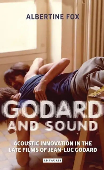 Godard and Sound: Acoustic Innovation in the Late Films of Jean-Luc Godard by Albertine Fox