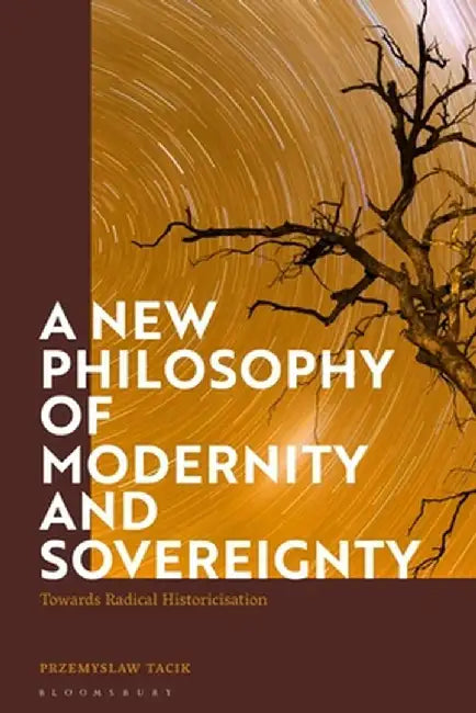 A New Philosophy of Modernity and Sovereignty: Towards Radical Historicisation by Przemyslaw Tacik