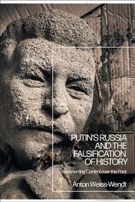 Putin's Russia and the Falsification of History: Reasserting Control Over the Past by Anton Weiss-Wendt
