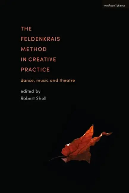 The Feldenkrais Method in Creative Practice: Dance, Music and Theatre by Robert Sholl