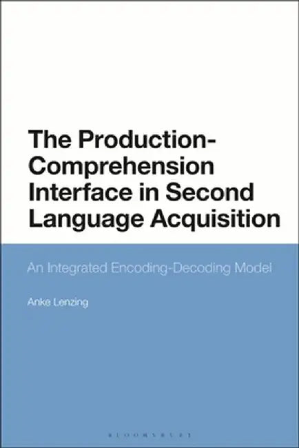 The Production-Comprehension Interface in Second Language Acquisition: An Integrated Encoding-Decoding Model by Anke Lenzing