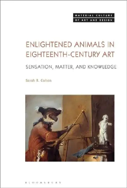 Enlightened Animals in Eighteenth-Century Art: Sensation, Matter, and Knowledge by Sarah R. Cohen