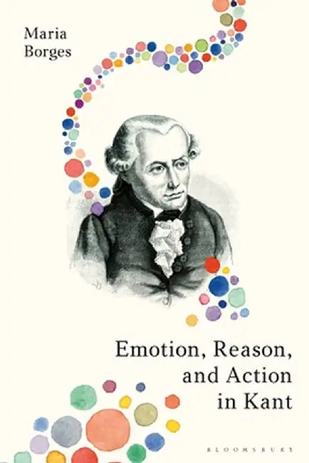 Emotion, Reason, and Action in Kant by Maria Borges