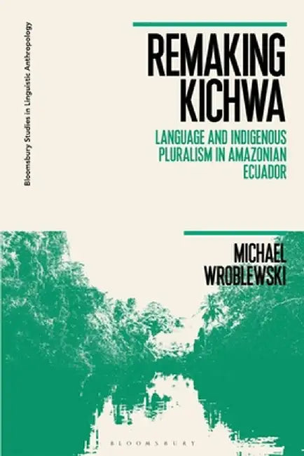 Remaking Kichwa: Language and Indigenous Pluralism in Amazonian Ecuador by Michael Wroblewski