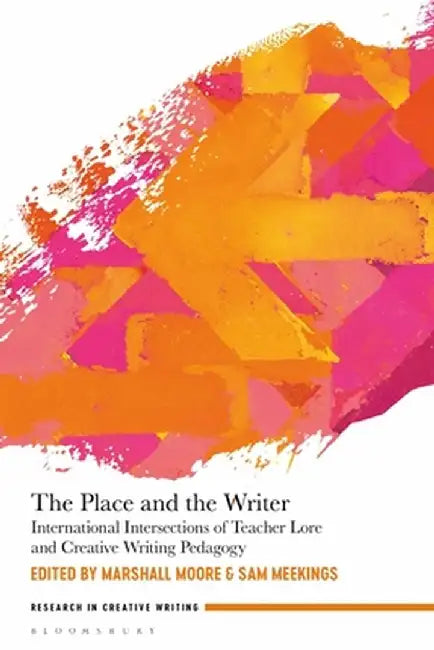 The Place and the Writer: International Intersections of Teacher Lore and Creative Writing Pedagogy by Marshall Moore