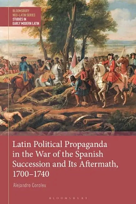 Latin Political Propaganda in the War of the Spanish Succession and Its Aftermath, 1700-1740 by Alejandro Coroleu