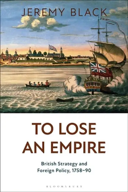 To Lose an Empire: British Strategy and Foreign Policy, 1758-90 by Jeremy Black