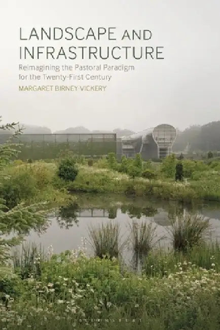 Landscape and Infrastructure: Reimagining the Pastoral Paradigm for the Twenty-First Century by Margaret Birney Vickery
